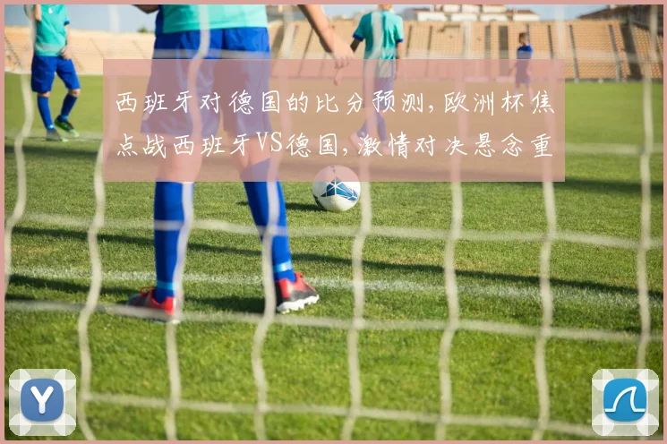 西班牙对德国的比分预测,欧洲杯焦点战西班牙VS德国,激情对决悬念重重,谁能笑到最后