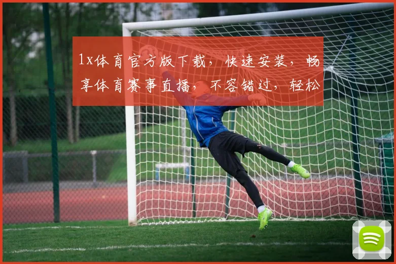 1x体育官方版下载，快速安装，畅享体育赛事直播，不容错过，轻松体验